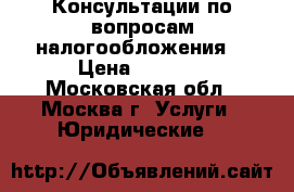 Консультации по вопросам налогообложения. › Цена ­ 1 500 - Московская обл., Москва г. Услуги » Юридические   